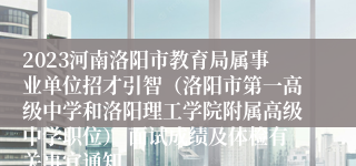 2023河南洛阳市教育局属事业单位招才引智（洛阳市第一高级中学和洛阳理工学院附属高级中学职位） 面试成绩及体检有关事宜通知