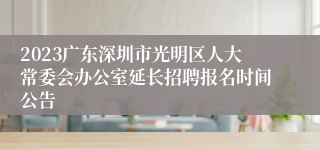 2023广东深圳市光明区人大常委会办公室延长招聘报名时间公告