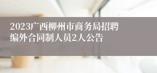 2023广西柳州市商务局招聘编外合同制人员2人公告