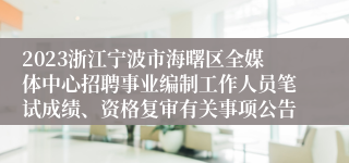 2023浙江宁波市海曙区全媒体中心招聘事业编制工作人员笔试成绩、资格复审有关事项公告