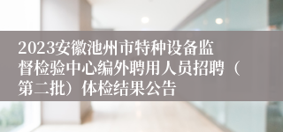 2023安徽池州市特种设备监督检验中心编外聘用人员招聘（第二批）体检结果公告