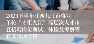 2023下半年江西九江市事业单位“才汇九江”高层次人才市直招聘岗位面试、体检及考察等有关事项公告