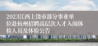 2023江西上饶市部分事业单位赴杭州招聘高层次人才入闱体检人员及体检公告