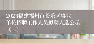 2023福建福州市长乐区事业单位招聘工作人员拟聘人选公示（二）