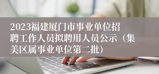 2023福建厦门市事业单位招聘工作人员拟聘用人员公示（集美区属事业单位第二批）