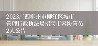 2023广西柳州市柳江区城市管理行政执法局招聘市容协管员2人公告
