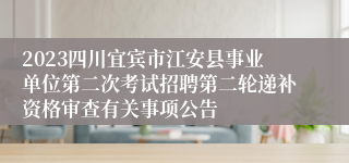 2023四川宜宾市江安县事业单位第二次考试招聘第二轮递补资格审查有关事项公告