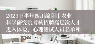 2023下半年四川绵阳市农业科学研究院考核招聘高层次人才进入体检、心理测试人员名单和政审考察公告