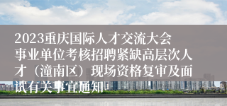 2023重庆国际人才交流大会事业单位考核招聘紧缺高层次人才（潼南区）现场资格复审及面试有关事宜通知