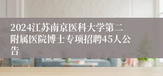2024江苏南京医科大学第二附属医院博士专项招聘45人公告