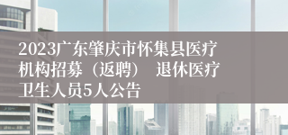 2023广东肇庆市怀集县医疗机构招募（返聘）  退休医疗卫生人员5人公告