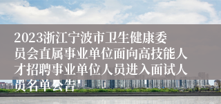 2023浙江宁波市卫生健康委员会直属事业单位面向高技能人才招聘事业单位人员进入面试人员名单公告
