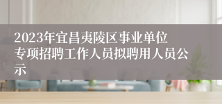 2023年宜昌夷陵区事业单位专项招聘工作人员拟聘用人员公示
