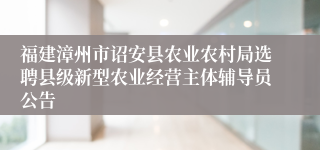 福建漳州市诏安县农业农村局选聘县级新型农业经营主体辅导员公告