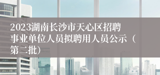 2023湖南长沙市天心区招聘事业单位人员拟聘用人员公示（第二批）