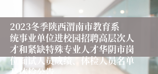 2023冬季陕西渭南市教育系统事业单位进校园招聘高层次人才和紧缺特殊专业人才华阴市岗位面试人员成绩、体检人员名单及体检公告