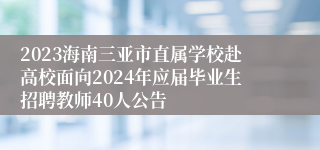 2023海南三亚市直属学校赴高校面向2024年应届毕业生招聘教师40人公告
