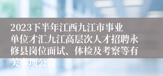 2023下半年江西九江市事业单位才汇九江高层次人才招聘永修县岗位面试、体检及考察等有关事项公告