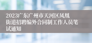 2023广东广州市天河区凤凰街道招聘编外合同制工作人员笔试通知