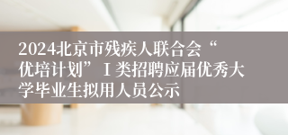 2024北京市残疾人联合会“优培计划”Ⅰ类招聘应届优秀大学毕业生拟用人员公示