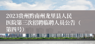 2023贵州黔南州龙里县人民医院第三次招聘临聘人员公告（第四号）