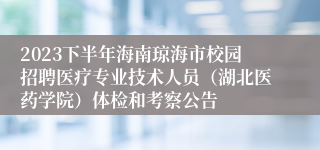 2023下半年海南琼海市校园招聘医疗专业技术人员（湖北医药学院）体检和考察公告