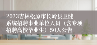 2023吉林松原市长岭县卫健系统招聘事业单位人员（含专项招聘高校毕业生）50人公告
