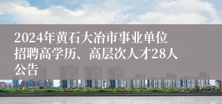 2024年黄石大冶市事业单位招聘高学历、高层次人才28人公告