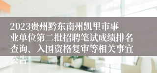 2023贵州黔东南州凯里市事业单位第二批招聘笔试成绩排名查询、入围资格复审等相关事宜公告