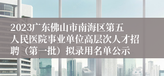 2023广东佛山市南海区第五人民医院事业单位高层次人才招聘（第一批）拟录用名单公示