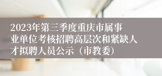 2023年第三季度重庆市属事业单位考核招聘高层次和紧缺人才拟聘人员公示（市教委）