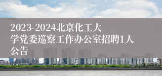 2023-2024北京化工大学党委巡察工作办公室招聘1人公告