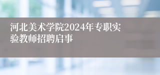 河北美术学院2024年专职实验教师招聘启事