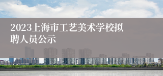 2023上海市工艺美术学校拟聘人员公示