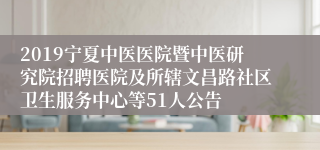 2019宁夏中医医院暨中医研究院招聘医院及所辖文昌路社区卫生服务中心等51人公告