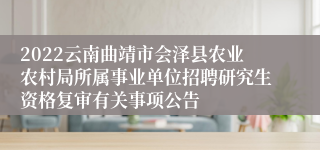 2022云南曲靖市会泽县农业农村局所属事业单位招聘研究生资格复审有关事项公告