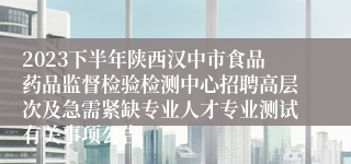 2023下半年陕西汉中市食品药品监督检验检测中心招聘高层次及急需紧缺专业人才专业测试有关事项公告