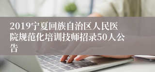 2019宁夏回族自治区人民医院规范化培训技师招录50人公告