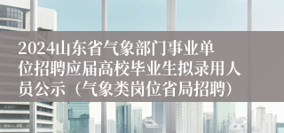 2024山东省气象部门事业单位招聘应届高校毕业生拟录用人员公示（气象类岗位省局招聘）