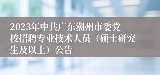 2023年中共广东潮州市委党校招聘专业技术人员（硕士研究生及以上）公告