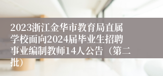 2023浙江金华市教育局直属学校面向2024届毕业生招聘事业编制教师14人公告（第二批）