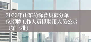 2023年山东菏泽曹县部分单位招聘工作人员拟聘用人员公示（第三批）
