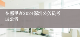 在哪里查2024深圳公务员考试公告