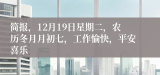 简报，12月19日星期二，农历冬月月初七，工作愉快，平安喜乐