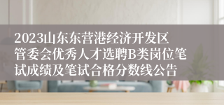 2023山东东营港经济开发区管委会优秀人才选聘B类岗位笔试成绩及笔试合格分数线公告