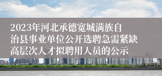 2023年河北承德宽城满族自治县事业单位公开选聘急需紧缺高层次人才拟聘用人员的公示