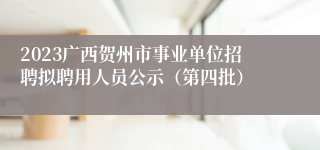 2023广西贺州市事业单位招聘拟聘用人员公示（第四批）