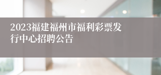 2023福建福州市福利彩票发行中心招聘公告