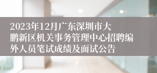 2023年12月广东深圳市大鹏新区机关事务管理中心招聘编外人员笔试成绩及面试公告