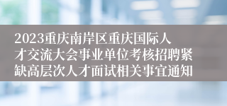 2023重庆南岸区重庆国际人才交流大会事业单位考核招聘紧缺高层次人才面试相关事宜通知
